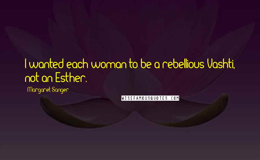 Margaret Sanger Quotes: I wanted each woman to be a rebellious Vashti, not an Esther.