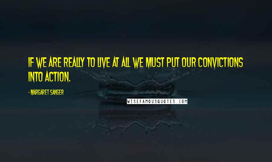 Margaret Sanger Quotes: If we are really to live at all we must put our convictions into action.