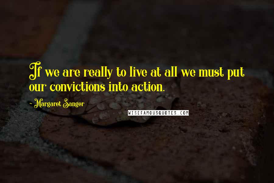 Margaret Sanger Quotes: If we are really to live at all we must put our convictions into action.