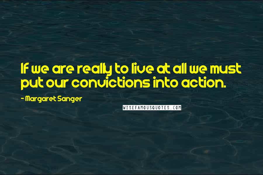 Margaret Sanger Quotes: If we are really to live at all we must put our convictions into action.