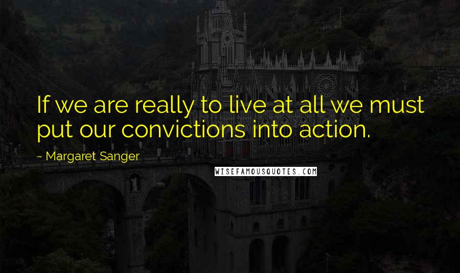 Margaret Sanger Quotes: If we are really to live at all we must put our convictions into action.