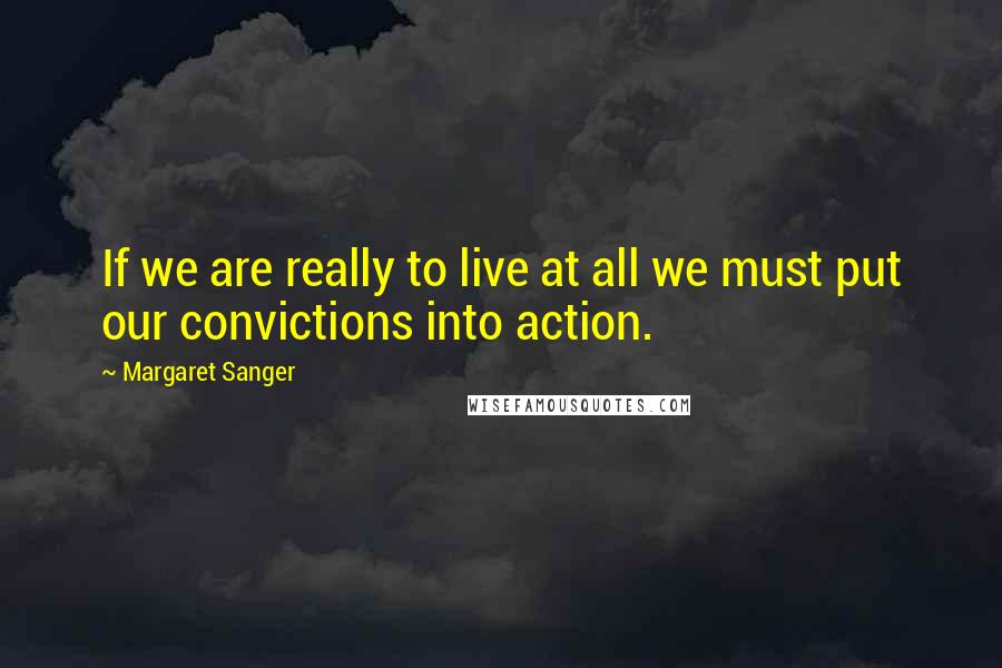 Margaret Sanger Quotes: If we are really to live at all we must put our convictions into action.