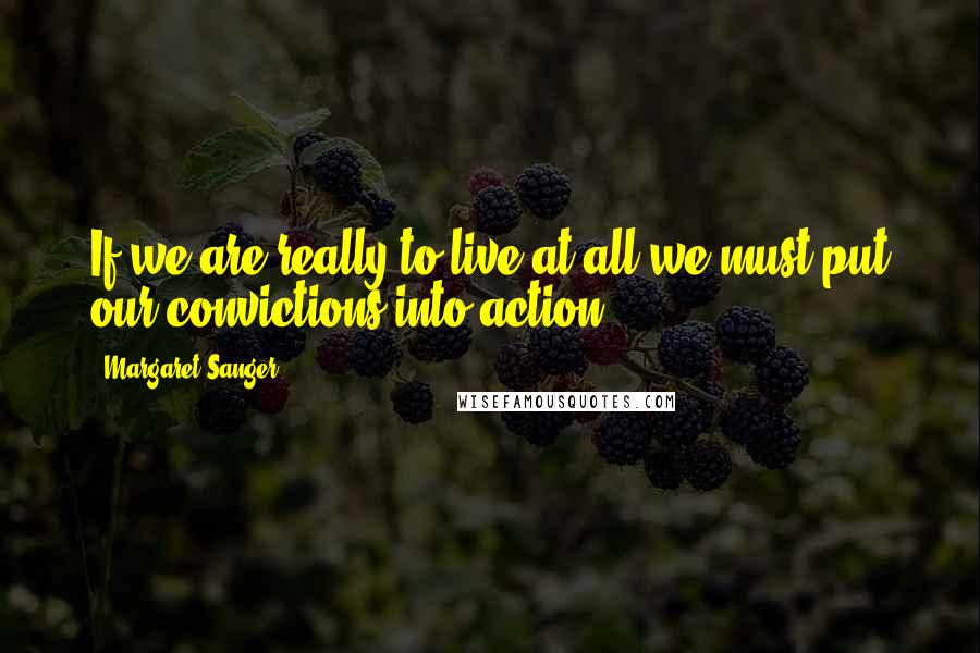 Margaret Sanger Quotes: If we are really to live at all we must put our convictions into action.