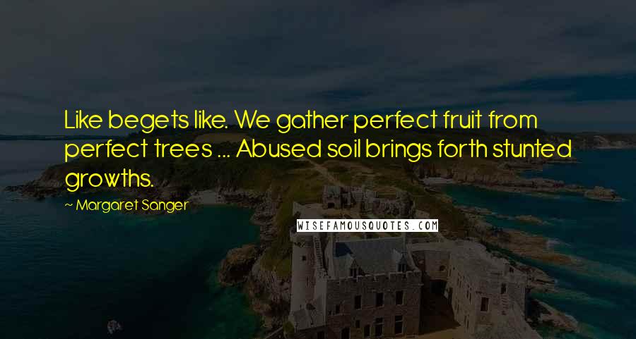 Margaret Sanger Quotes: Like begets like. We gather perfect fruit from perfect trees ... Abused soil brings forth stunted growths.
