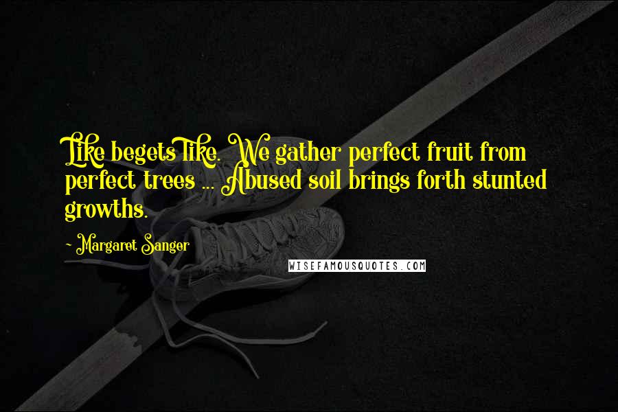 Margaret Sanger Quotes: Like begets like. We gather perfect fruit from perfect trees ... Abused soil brings forth stunted growths.