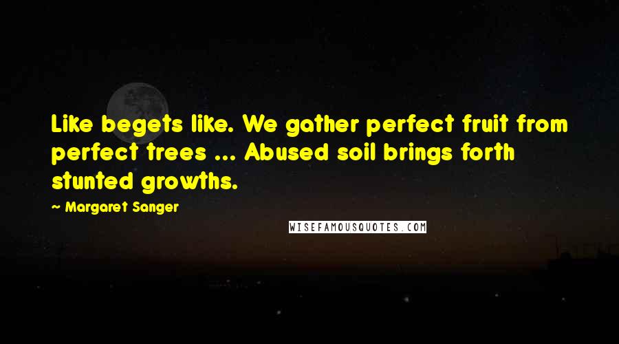 Margaret Sanger Quotes: Like begets like. We gather perfect fruit from perfect trees ... Abused soil brings forth stunted growths.