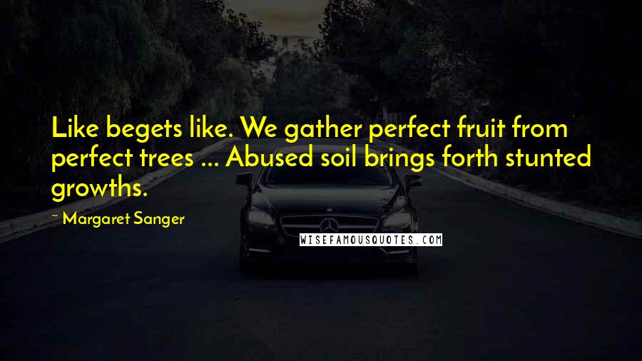 Margaret Sanger Quotes: Like begets like. We gather perfect fruit from perfect trees ... Abused soil brings forth stunted growths.