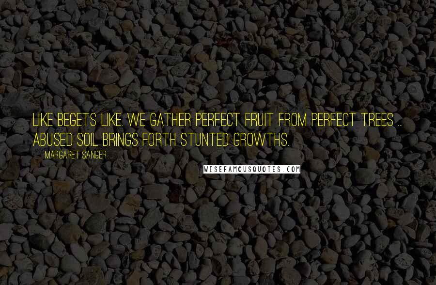 Margaret Sanger Quotes: Like begets like. We gather perfect fruit from perfect trees ... Abused soil brings forth stunted growths.