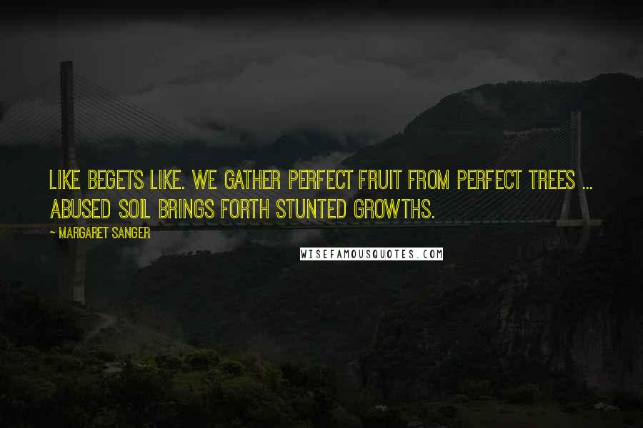 Margaret Sanger Quotes: Like begets like. We gather perfect fruit from perfect trees ... Abused soil brings forth stunted growths.