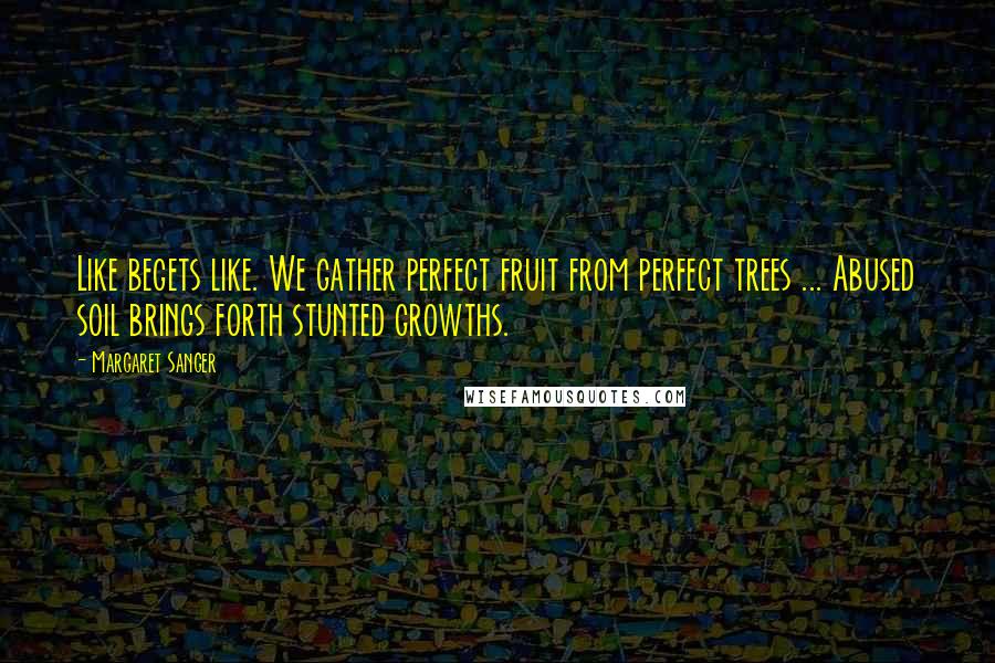 Margaret Sanger Quotes: Like begets like. We gather perfect fruit from perfect trees ... Abused soil brings forth stunted growths.