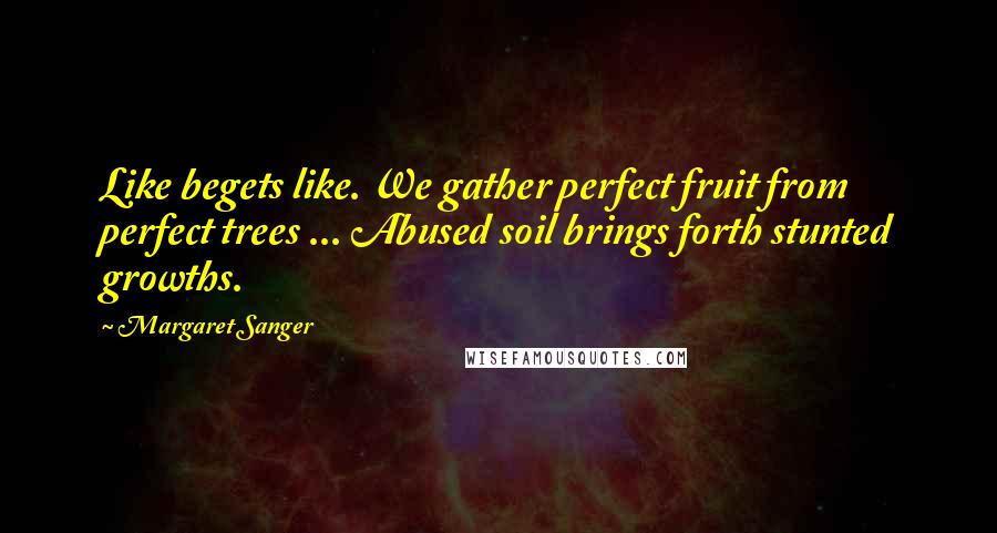 Margaret Sanger Quotes: Like begets like. We gather perfect fruit from perfect trees ... Abused soil brings forth stunted growths.