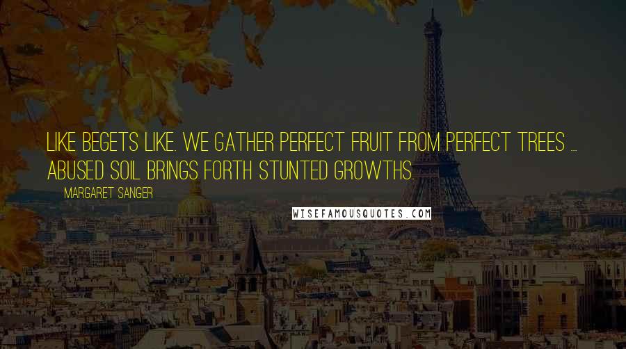 Margaret Sanger Quotes: Like begets like. We gather perfect fruit from perfect trees ... Abused soil brings forth stunted growths.