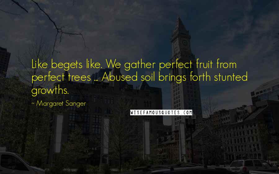 Margaret Sanger Quotes: Like begets like. We gather perfect fruit from perfect trees ... Abused soil brings forth stunted growths.