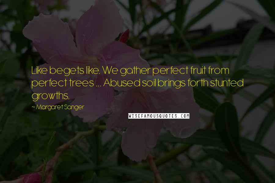 Margaret Sanger Quotes: Like begets like. We gather perfect fruit from perfect trees ... Abused soil brings forth stunted growths.