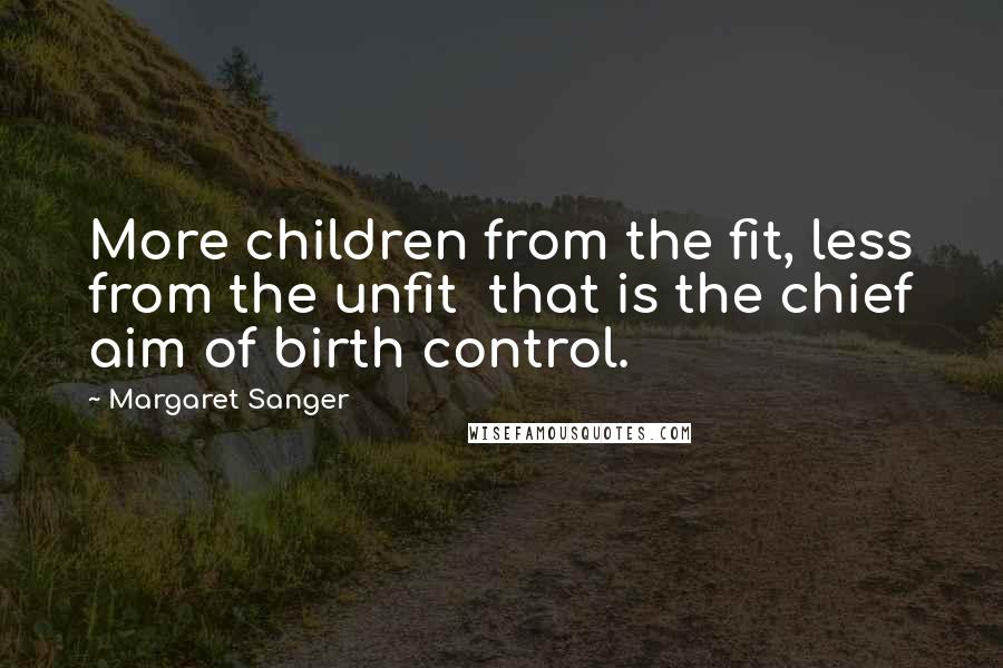 Margaret Sanger Quotes: More children from the fit, less from the unfit  that is the chief aim of birth control.