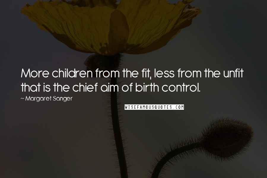 Margaret Sanger Quotes: More children from the fit, less from the unfit  that is the chief aim of birth control.