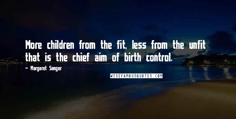 Margaret Sanger Quotes: More children from the fit, less from the unfit that is the chief aim of birth control.
