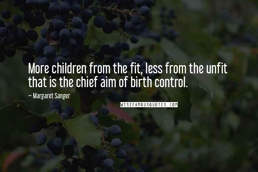 Margaret Sanger Quotes: More children from the fit, less from the unfit  that is the chief aim of birth control.