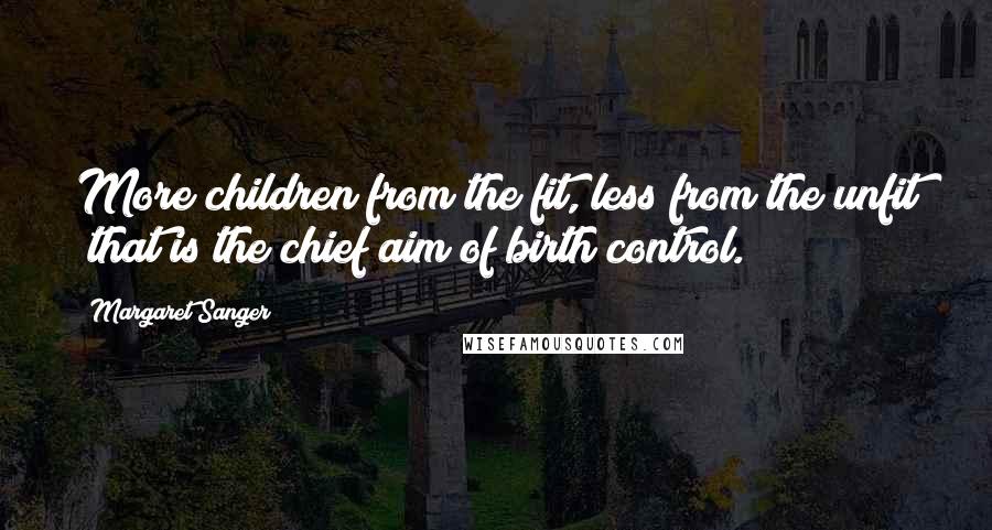 Margaret Sanger Quotes: More children from the fit, less from the unfit that is the chief aim of birth control.