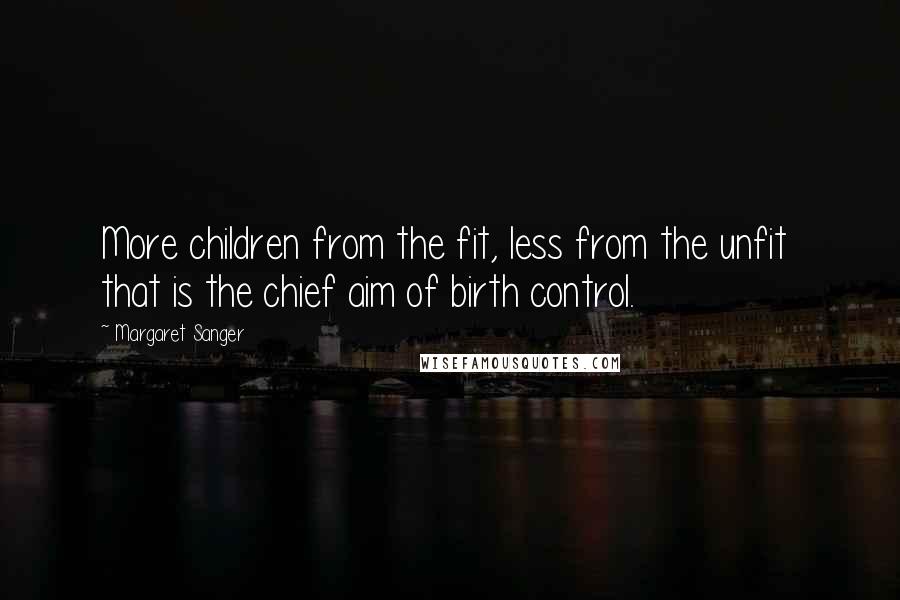 Margaret Sanger Quotes: More children from the fit, less from the unfit that is the chief aim of birth control.