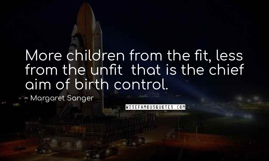 Margaret Sanger Quotes: More children from the fit, less from the unfit that is the chief aim of birth control.