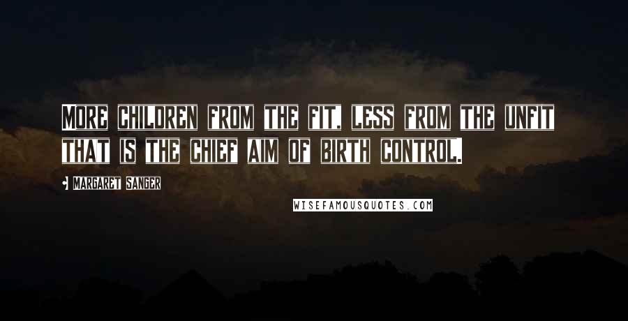 Margaret Sanger Quotes: More children from the fit, less from the unfit that is the chief aim of birth control.