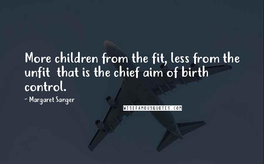 Margaret Sanger Quotes: More children from the fit, less from the unfit  that is the chief aim of birth control.