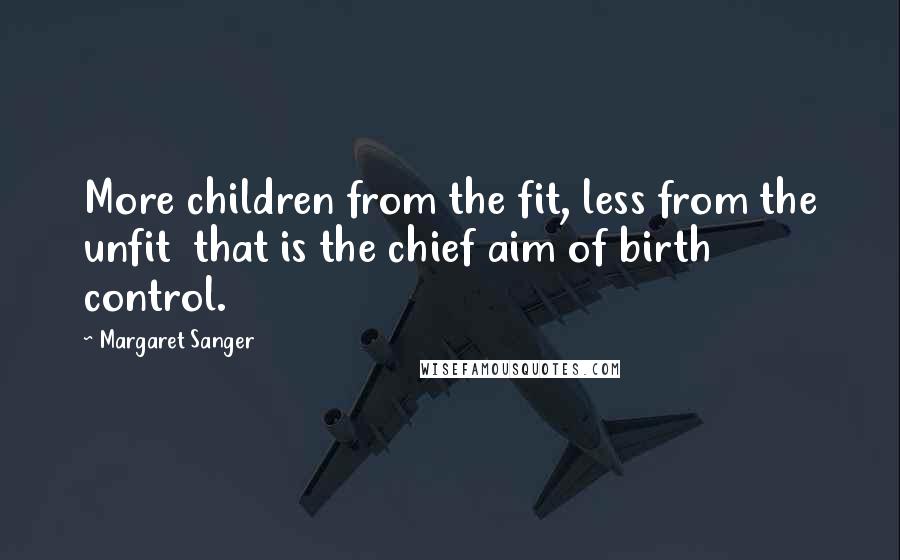 Margaret Sanger Quotes: More children from the fit, less from the unfit that is the chief aim of birth control.