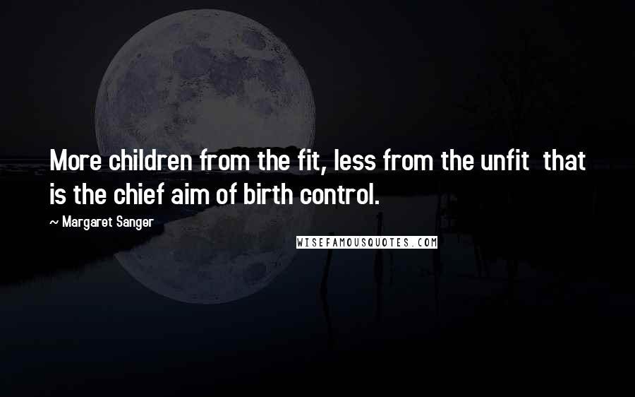 Margaret Sanger Quotes: More children from the fit, less from the unfit  that is the chief aim of birth control.