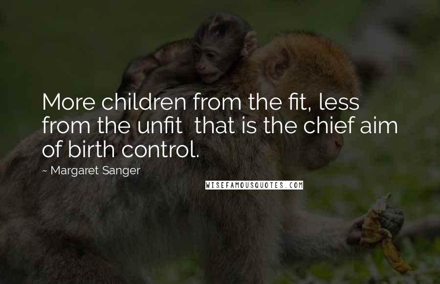 Margaret Sanger Quotes: More children from the fit, less from the unfit  that is the chief aim of birth control.