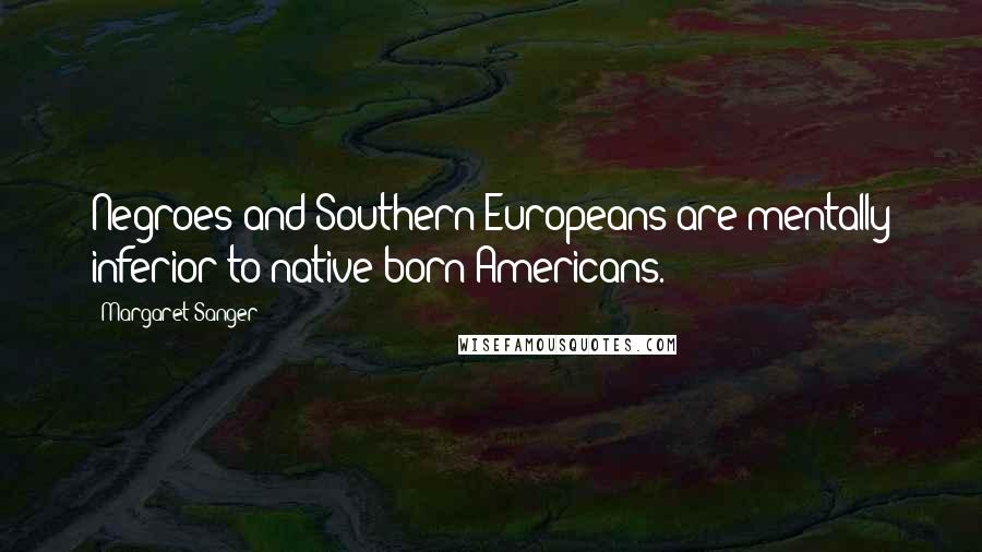 Margaret Sanger Quotes: Negroes and Southern Europeans are mentally inferior to native born Americans.