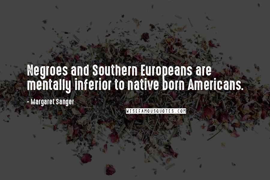 Margaret Sanger Quotes: Negroes and Southern Europeans are mentally inferior to native born Americans.
