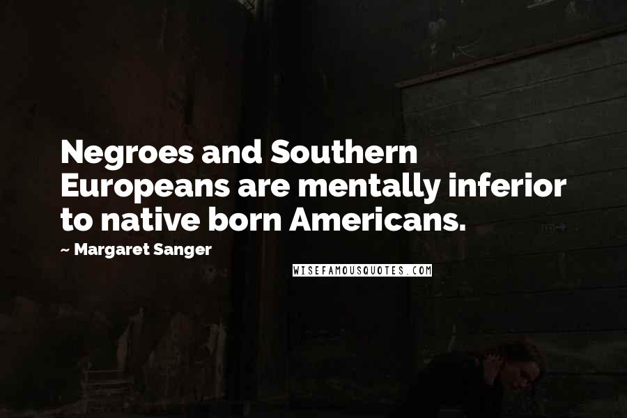 Margaret Sanger Quotes: Negroes and Southern Europeans are mentally inferior to native born Americans.