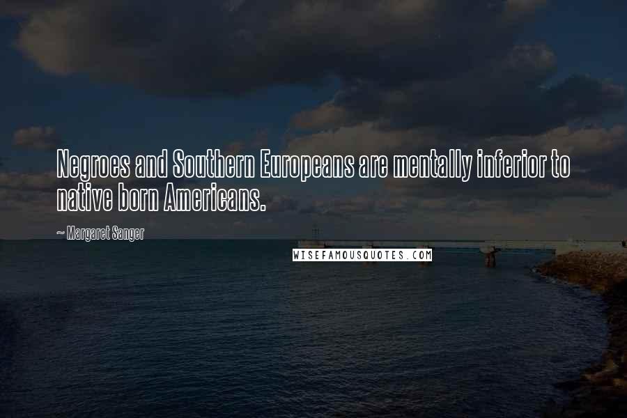 Margaret Sanger Quotes: Negroes and Southern Europeans are mentally inferior to native born Americans.