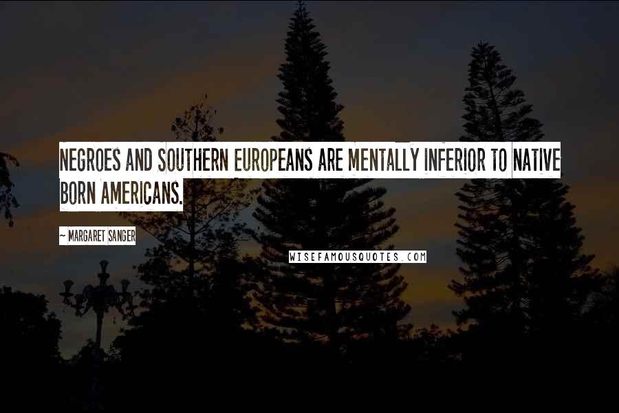 Margaret Sanger Quotes: Negroes and Southern Europeans are mentally inferior to native born Americans.