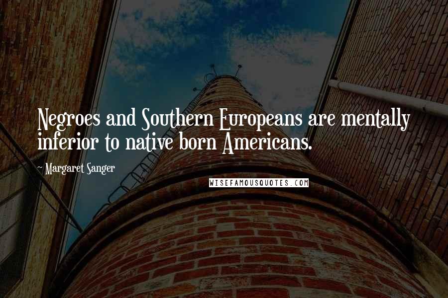 Margaret Sanger Quotes: Negroes and Southern Europeans are mentally inferior to native born Americans.
