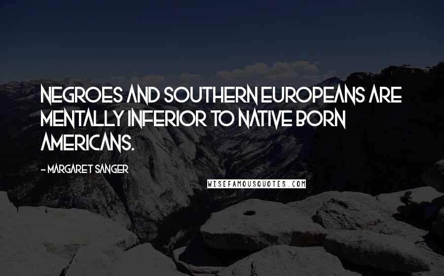 Margaret Sanger Quotes: Negroes and Southern Europeans are mentally inferior to native born Americans.