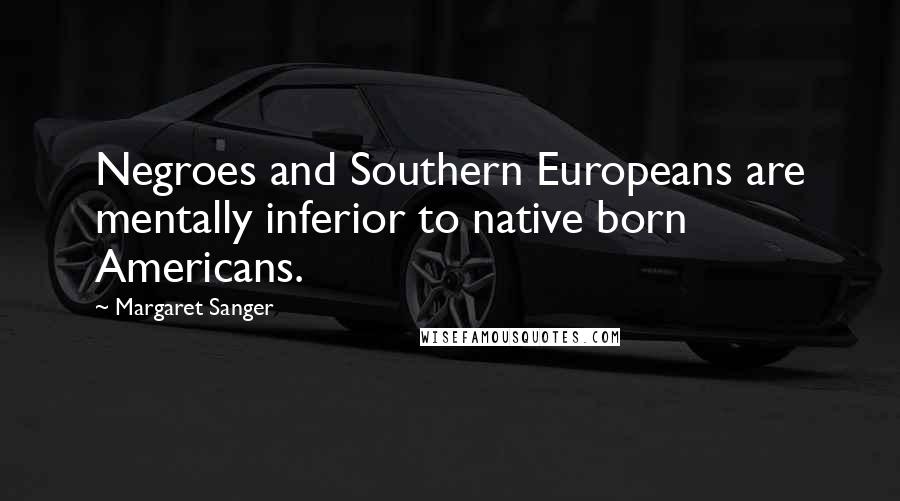 Margaret Sanger Quotes: Negroes and Southern Europeans are mentally inferior to native born Americans.
