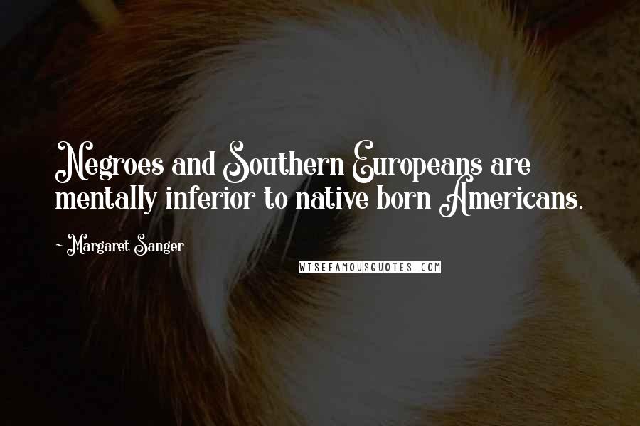 Margaret Sanger Quotes: Negroes and Southern Europeans are mentally inferior to native born Americans.