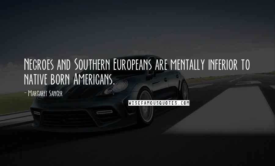 Margaret Sanger Quotes: Negroes and Southern Europeans are mentally inferior to native born Americans.
