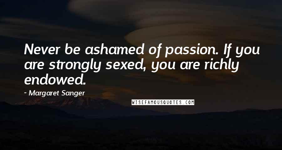 Margaret Sanger Quotes: Never be ashamed of passion. If you are strongly sexed, you are richly endowed.