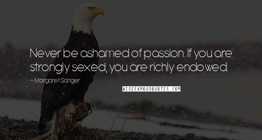 Margaret Sanger Quotes: Never be ashamed of passion. If you are strongly sexed, you are richly endowed.