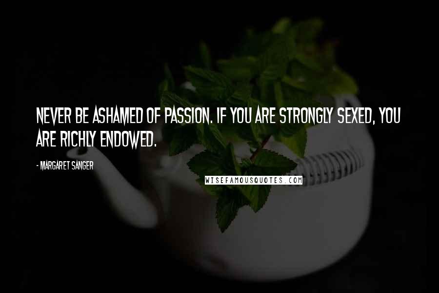 Margaret Sanger Quotes: Never be ashamed of passion. If you are strongly sexed, you are richly endowed.