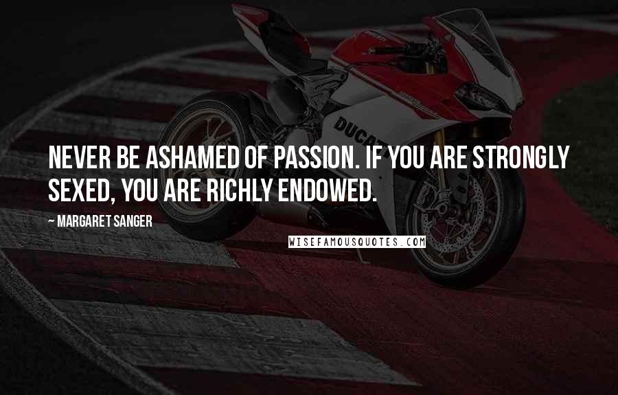 Margaret Sanger Quotes: Never be ashamed of passion. If you are strongly sexed, you are richly endowed.