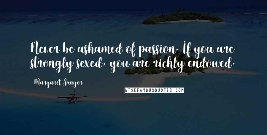 Margaret Sanger Quotes: Never be ashamed of passion. If you are strongly sexed, you are richly endowed.