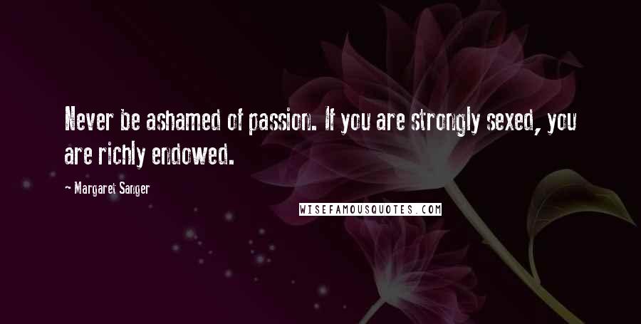 Margaret Sanger Quotes: Never be ashamed of passion. If you are strongly sexed, you are richly endowed.