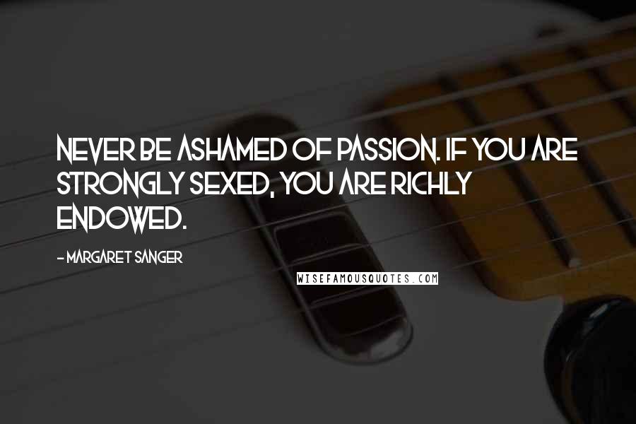 Margaret Sanger Quotes: Never be ashamed of passion. If you are strongly sexed, you are richly endowed.