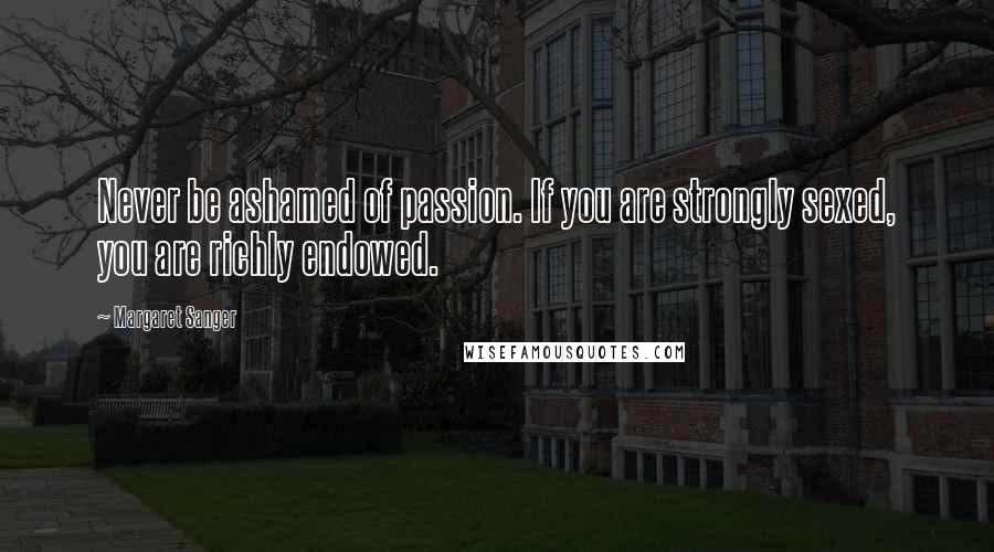 Margaret Sanger Quotes: Never be ashamed of passion. If you are strongly sexed, you are richly endowed.