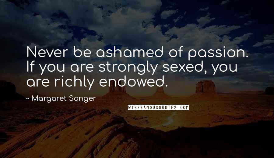 Margaret Sanger Quotes: Never be ashamed of passion. If you are strongly sexed, you are richly endowed.