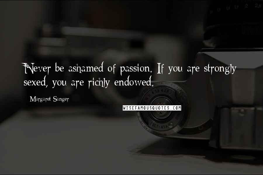 Margaret Sanger Quotes: Never be ashamed of passion. If you are strongly sexed, you are richly endowed.